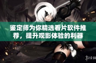 鉴定师为你精选看片软件推荐，提升观影体验的利器