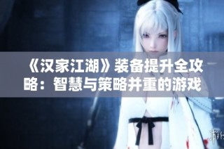 《汉家江湖》装备提升全攻略：智慧与策略并重的游戏心得分享