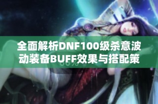 全面解析DNF100级杀意波动装备BUFF效果与搭配策略