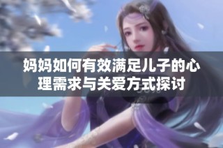 妈妈如何有效满足儿子的心理需求与关爱方式探讨