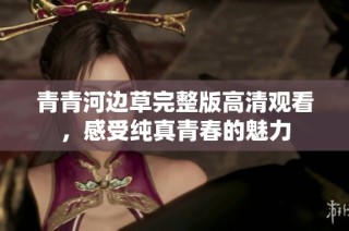青青河边草完整版高清观看，感受纯真青春的魅力