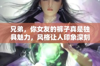 兄弟，你女友的裤子真是独具魅力，风格让人印象深刻