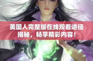 美国人完整版在线观看途径揭秘，畅享精彩内容！