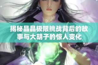揭秘晶晶极限挑战背后的故事与大胡子的惊人变化