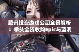 腾讯投资游戏公司全景解析：拳头全资收购Epic与蓝洞股权情况揭秘