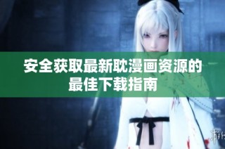 安全获取最新耽漫画资源的最佳下载指南