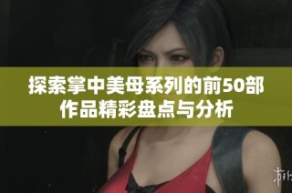 探索掌中美母系列的前50部作品精彩盘点与分析