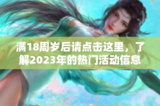 满18周岁后请点击这里，了解2023年的热门活动信息