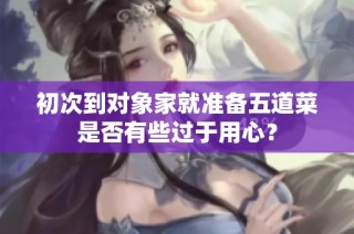 初次到对象家就准备五道菜是否有些过于用心？