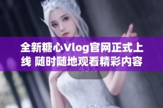 全新糖心Vlog官网正式上线 随时随地观看精彩内容