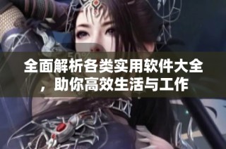 全面解析各类实用软件大全，助你高效生活与工作