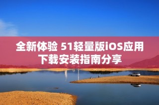 全新体验 51轻量版iOS应用下载安装指南分享