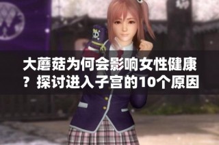 大蘑菇为何会影响女性健康？探讨进入子宫的10个原因