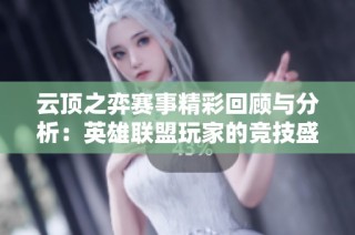 云顶之弈赛事精彩回顾与分析：英雄联盟玩家的竞技盛宴