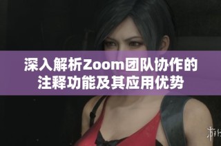 深入解析Zoom团队协作的注释功能及其应用优势