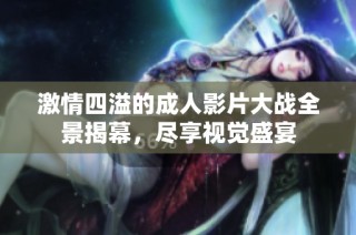 激情四溢的成人影片大战全景揭幕，尽享视觉盛宴