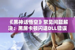 《黑神话悟空》常见问题解决：黑屏卡顿闪退DLL错误处理指南