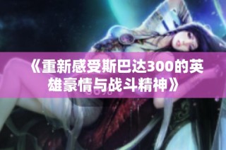 《重新感受斯巴达300的英雄豪情与战斗精神》