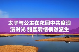 太子与公主在花园中共度浪漫时光 甜蜜爱情悄然滋生