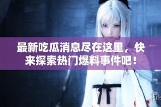 最新吃瓜消息尽在这里，快来探索热门爆料事件吧！