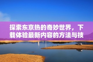 探索东京热的奇妙世界，下载体验最新内容的方法与技巧