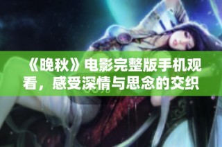 《晚秋》电影完整版手机观看，感受深情与思念的交织之美