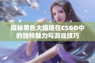 探秘黑色大姐姐在CSGO中的独特魅力与游戏技巧