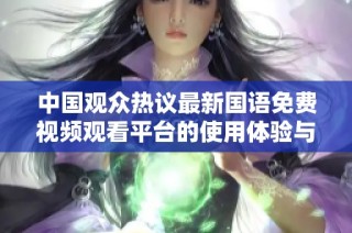 中国观众热议最新国语免费视频观看平台的使用体验与选择