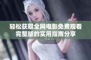 轻松获取全网电影免费观看完整版的实用指南分享