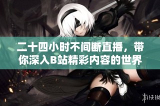二十四小时不间断直播，带你深入B站精彩内容的世界