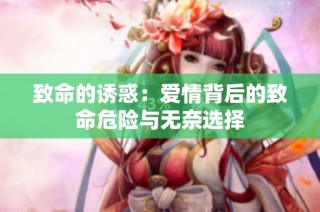 致命的诱惑：爱情背后的致命危险与无奈选择