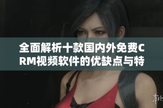 全面解析十款国内外免费CRM视频软件的优缺点与特色