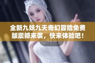 全新九妖九天奇幻冒险免费版震撼来袭，快来体验吧！