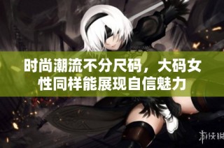 时尚潮流不分尺码，大码女性同样能展现自信魅力