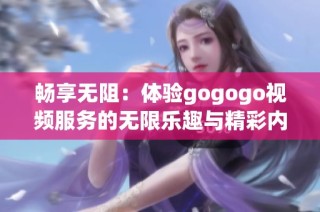 畅享无阻：体验gogogo视频服务的无限乐趣与精彩内容