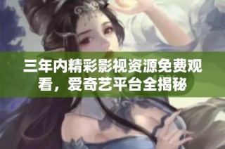 三年内精彩影视资源免费观看，爱奇艺平台全揭秘