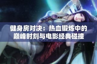 健身房对决：热血锻炼中的巅峰时刻与电影经典碰撞