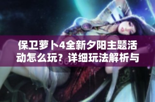 保卫萝卜4全新夕阳主题活动怎么玩？详细玩法解析与攻略