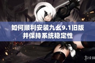 如何顺利安装九幺9.1旧版并保持系统稳定性
