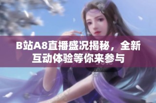 B站A8直播盛况揭秘，全新互动体验等你来参与