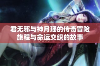君无邪与神月瑶的传奇冒险旅程与命运交织的故事