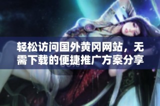 轻松访问国外黄冈网站，无需下载的便捷推广方案分享
