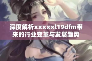 深度解析xxxxxl19dfm带来的行业变革与发展趋势