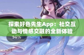 探索好色先生App：社交互动与情感交融的全新体验