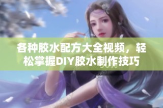 各种胶水配方大全视频，轻松掌握DIY胶水制作技巧