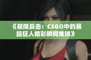 《极限反击：CSGO中的暴躁狂人精彩瞬间集锦》