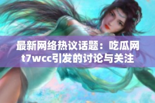 最新网络热议话题：吃瓜网t7wcc引发的讨论与关注