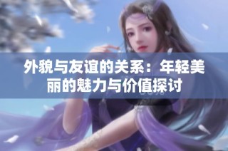 外貌与友谊的关系：年轻美丽的魅力与价值探讨