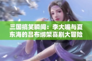 三国搞笑瞬间：李大嘴与夏东海的吕布绑架喜剧大冒险