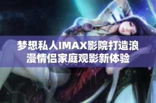 梦想私人IMAX影院打造浪漫情侣家庭观影新体验